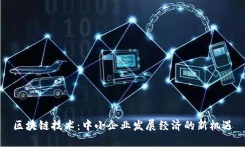 区块链技术:中小企业发展经济的新机遇