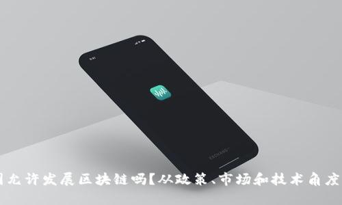中国允许发展区块链吗?从政策、市场和技术角度分析