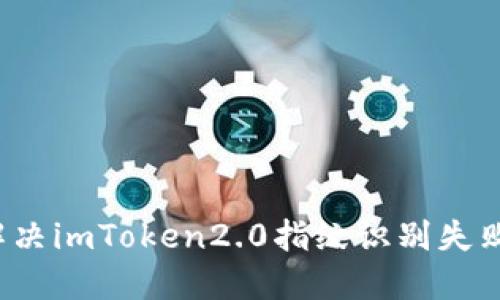 如何解决imToken2.0指纹识别失败问题?