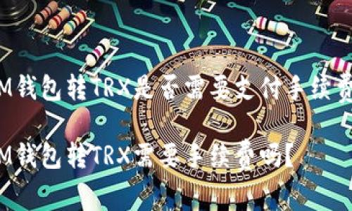 IM钱包转TRX是否需要支付手续费?
IM钱包转TRX需要手续费吗?
