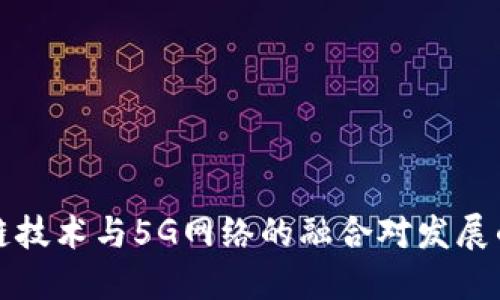 区块链技术与5G网络的融合对发展的影响