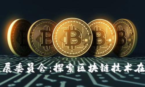 全球区块链产业发展委员会:探索区块链技术在不同行业中的应用