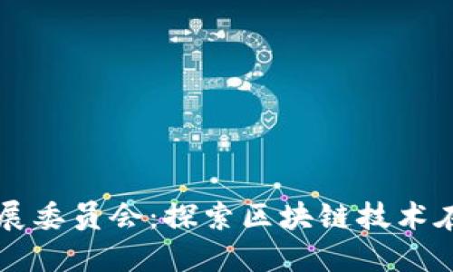 全球区块链产业发展委员会:探索区块链技术在不同行业中的应用