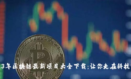 2023年区块链最新项目大全下载:让你走在科技前沿