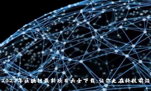 2023年区块链最新项目大全下载:让你走在科技前沿