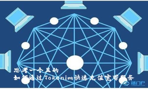 思考一个且的
如何通过Tokenim快速充值宽带服务