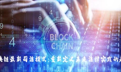 区块链最新司法模式:重新定义未来法律实践的趋势