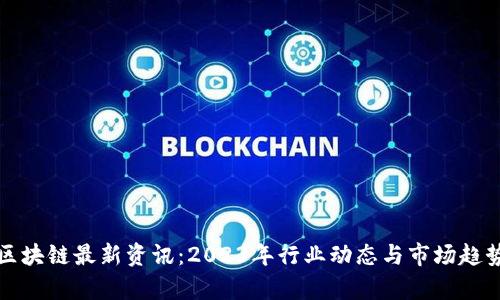 火币区块链最新资讯:2023年行业动态与市场趋势分析