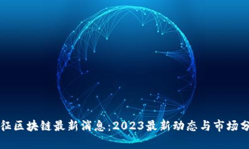 长征区块链最新消息:2023最新动态与市场分析