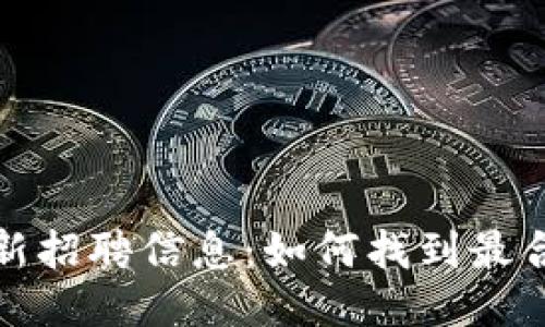 区块链行业最新招聘信息:如何找到最合适的工作机会