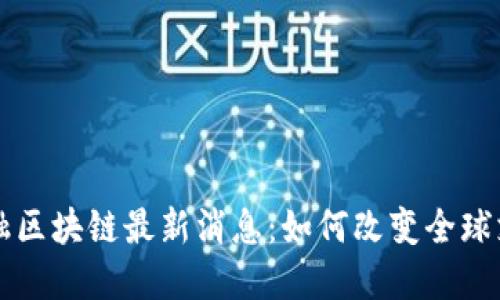 跨境金融区块链最新消息:如何改变全球支付体系