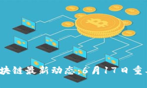 2023年区块链最新动态:6月17日重要新闻分享