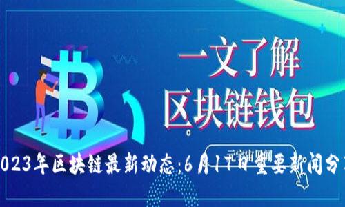 2023年区块链最新动态:6月17日重要新闻分享
