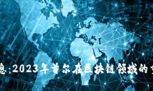 首尔区块链最新消息:2023年首尔在区块链领域的重大进展与未来展望