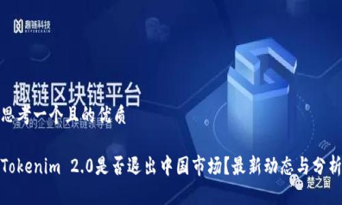 思考一个且的优质
Tokenim 2.0是否退出中国市场?最新动态与分析
