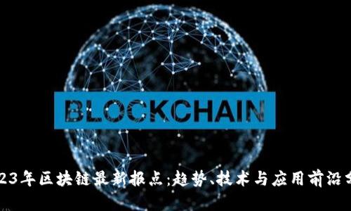 2023年区块链最新报点:趋势、技术与应用前沿分析
