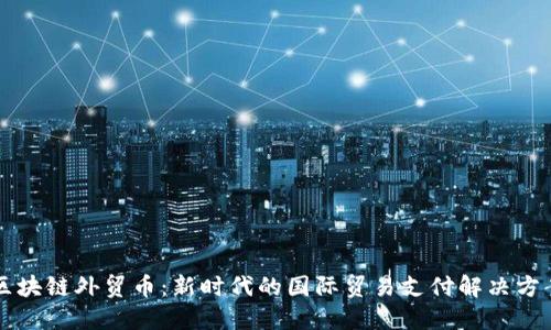 区块链外贸币:新时代的国际贸易支付解决方案