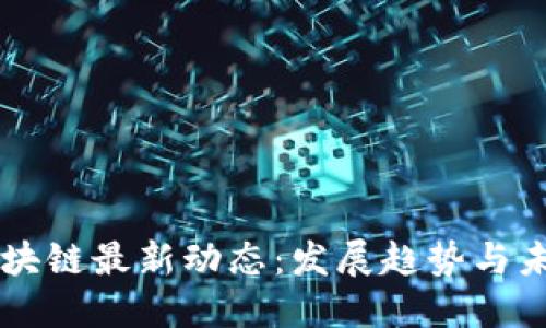 深圳区块链最新动态:发展趋势与未来展望