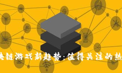 2022年区块链游戏新趋势:值得关注的热门游戏盘点