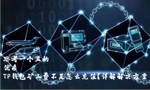 思考一个且的
优质
TP钱包矿工费不足怎么充值?详解解决方案