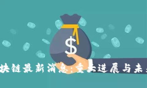 2023年区块链最新消息:重大进展与未来趋势分析