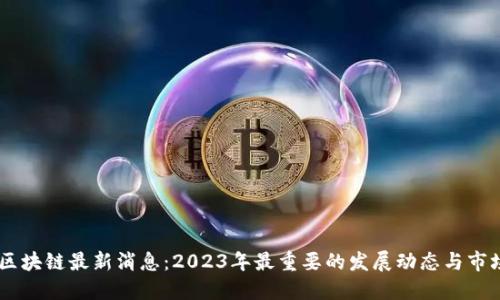 biasi区块链最新消息:2023年最重要的发展动态与市场趋势
