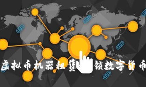 区块链虚拟币机器租赁:解锁数字货币新机会