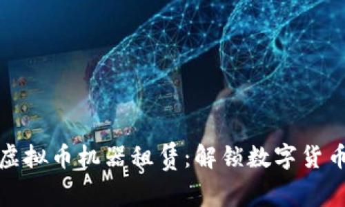 区块链虚拟币机器租赁:解锁数字货币新机会