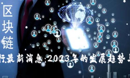 区块链银行最新消息:2023年的发展趋势与影响分析