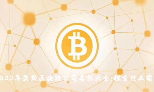 2023年最新区块链公司名称大全:探索行业前沿