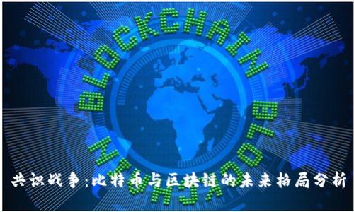 共识战争:比特币与区块链的未来格局分析