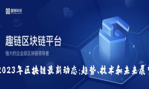 2023年区块链最新动态:趋势、技术和未来展望