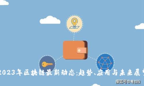 2023年区块链最新动态:趋势、应用与未来展望