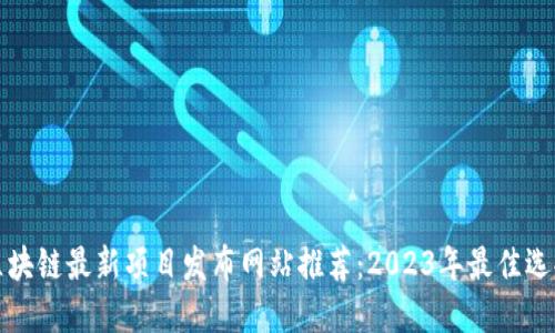 区块链最新项目发布网站推荐:2023年最佳选择