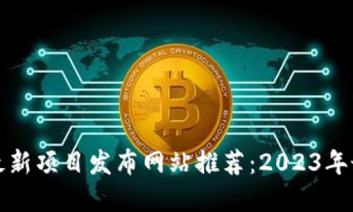 区块链最新项目发布网站推荐:2023年最佳选择
