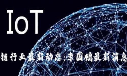 区块链行业最新动态:李国鹏最新消息解读