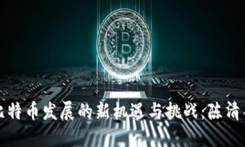 优质
厦门区块链比特币发展的新机遇与挑战:陈清丰的深度剖析
