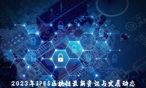 2023年IPES区块链最新资讯与发展动态