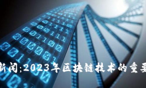 最新区块链新闻:2023年区块链技术的重要发展与趋势