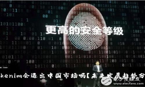 Tokenim会退出中国市场吗?未来发展趋势分析