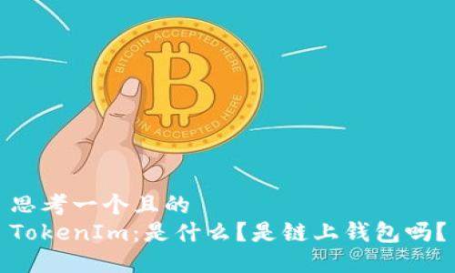 思考一个且的
TokenIm:是什么?是链上钱包吗?