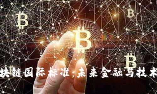 最新区块链国际标准:未来金融与技术的基石