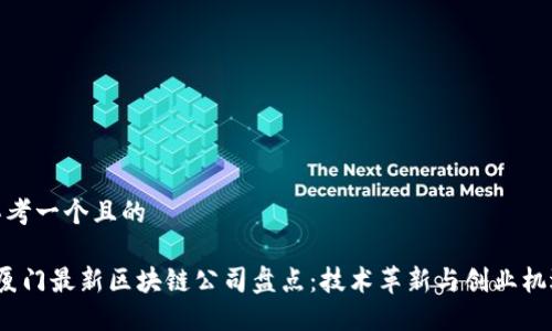 思考一个且的
厦门最新区块链公司盘点:技术革新与创业机遇