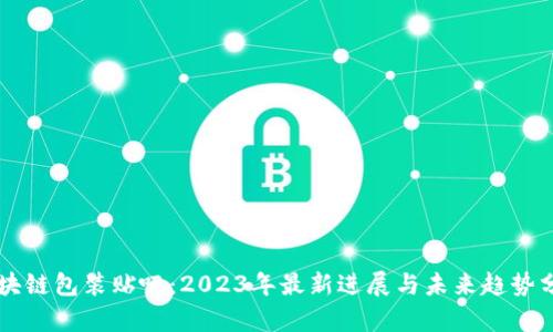 区块链包装贴吧:2023年最新进展与未来趋势分析