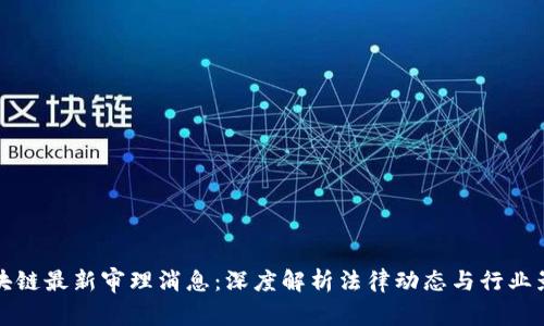 区块链最新审理消息:深度解析法律动态与行业影响