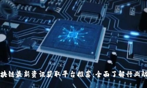 区块链最新资讯获取平台推荐:全面了解行业动态