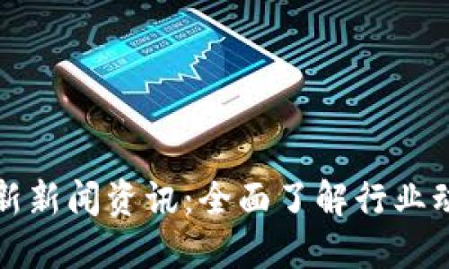 区块链今日最新新闻资讯:全面了解行业动态与市场趋势