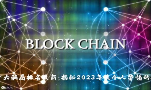 区块链十大骗局排名最新:揭秘2023年最令人警惕的投资陷阱