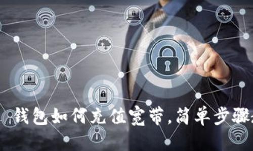 优质
Tokenim 2.0 钱包如何充值宽带,简单步骤教你轻松搞定