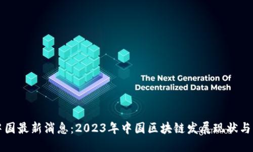 区块链中国最新消息:2023年中国区块链发展现状与未来趋势